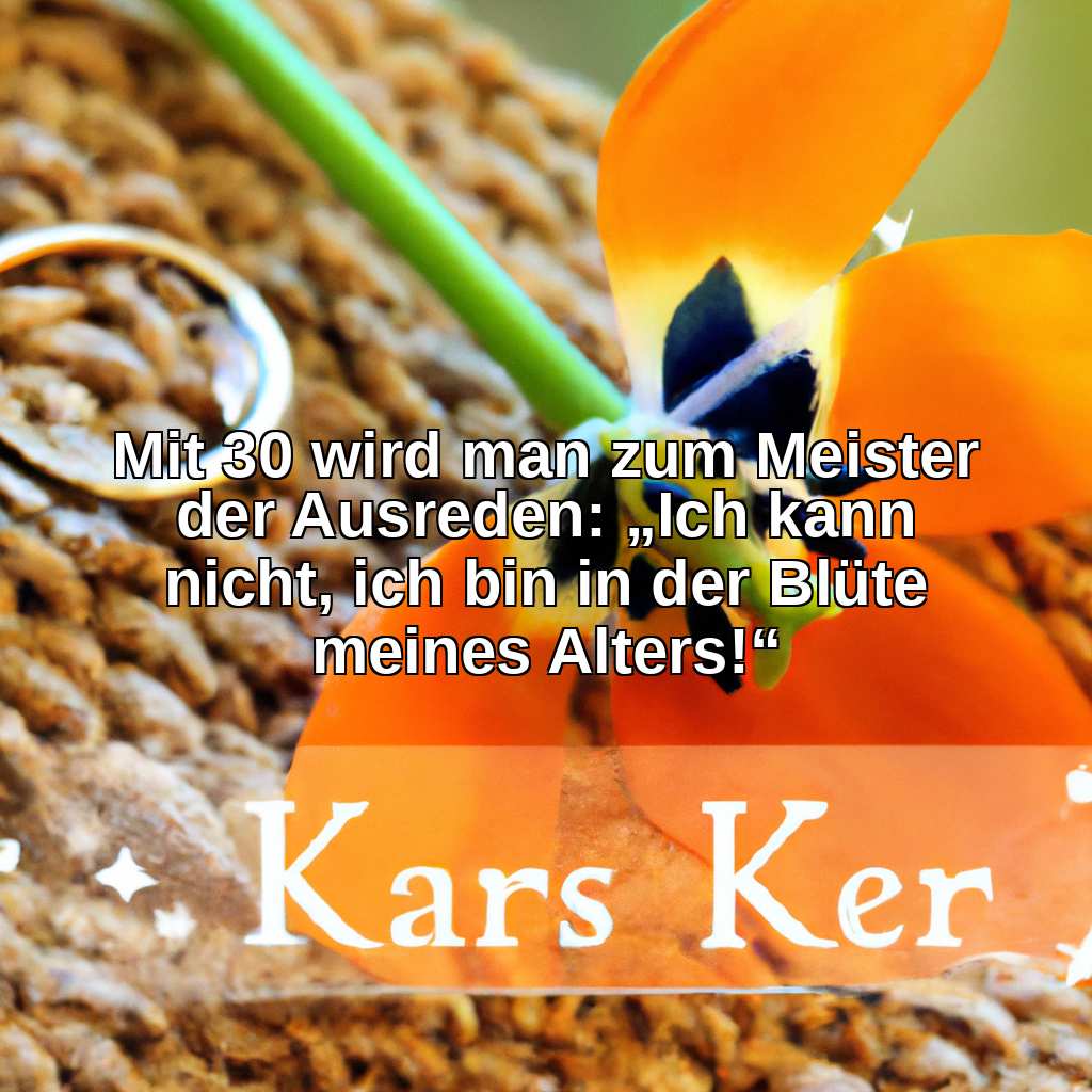 Mit 30 wird man zum Meister der Ausreden: „Ich kann nicht, ich bin in der Blüte meines Alters!“